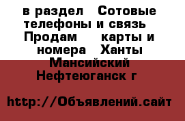  в раздел : Сотовые телефоны и связь » Продам sim-карты и номера . Ханты-Мансийский,Нефтеюганск г.